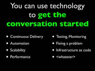 You can use technology
      to get the
conversation started
• Continuous Delivery   • Testing, Monitoring
• Automation            • Fixing a problem
• Scalability           • Infrastructure as code
• Performance           • <whatever>
 