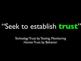 “Seek to establish trust”
    Technology Trust by Testing, Monitoring
          Human Trust by Behavior
 