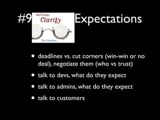 #9 Clarify Expectations

  • deadlines vs. cut corners (win-win or no
    deal), negotiate them (who vs trust)
  • talk to devs, what do they expect
  • talk to admins, what do they expect
  • talk to customers
 