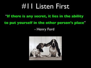 #11 Listen First
“If there is any secret, it lies in the ability
to put yourself in the other person’s place”
                 - Henry Ford
 