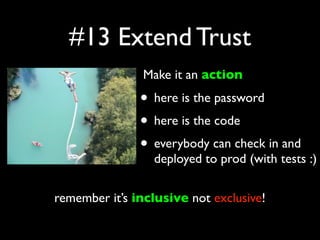 #13 Extend Trust
             • Make it an action
              • here is the password
              • here is the code
              • everybody can check in and
                 deployed to prod (with tests :)

remember it’s inclusive not exclusive!
 