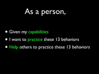 As a person,

• Given my capabilities
• I want to practice these 13 behaviors
• Help others to practice these 13 behaviors
 
