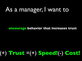 As a manager, I want to

   encourage behavior that increases trust




(+) Trust =(+) Speed!(-) Cost!
 