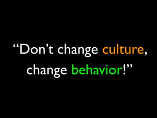 “Don’t change culture,
  change behavior!”
 