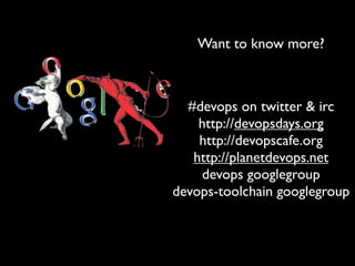 Want to know more?



  #devops on twitter & irc
    http://devopsdays.org
    http://devopscafe.org
   http://planetdevops.net
    devops googlegroup
devops-toolchain googlegroup
 
