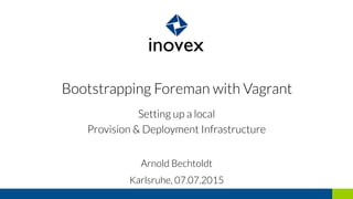 Bootstrapping Foreman with Vagrant
Setting up a local
Provision & Deployment Infrastructure
Arnold Bechtoldt
Karlsruhe, 07.07.2015
 
