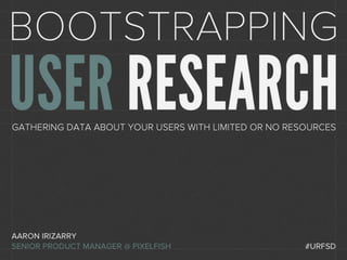 Bootstrapping User Research
Gathering data about your users with limited or no resources




Aaron Irizarry
Senior Product Manager - PixelFish, Inc
 