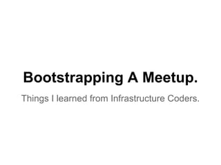 Bootstrapping A Meetup.
Things I learned from Infrastructure Coders.
 