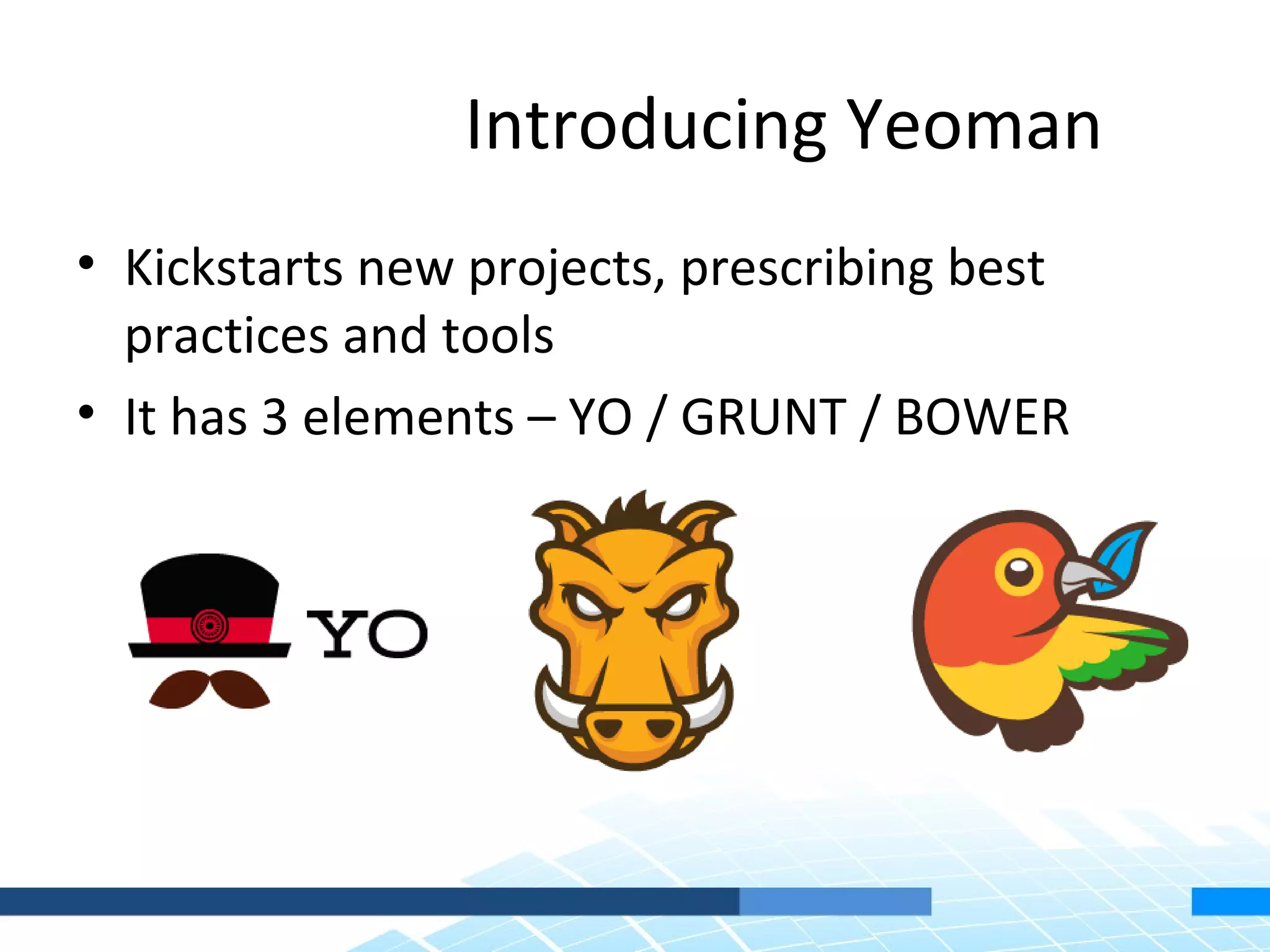 Introducing Yeoman • Kickstarts new projects, prescribing best practices and tools • It has 3 elements – YO / GRUNT / BOWER 