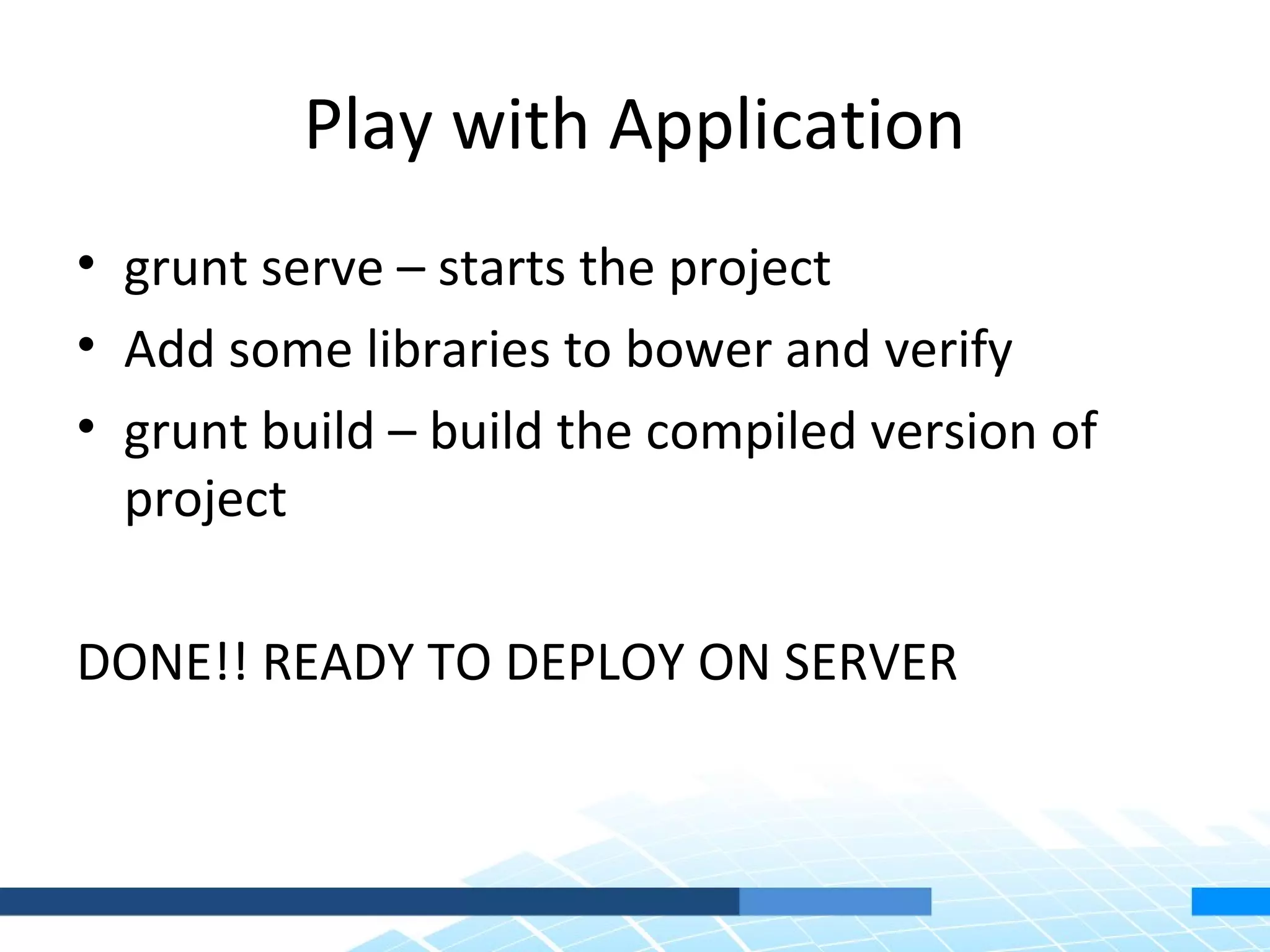 Play with Application • grunt serve – starts the project • Add some libraries to bower and verify • grunt build – build the compiled version of project DONE!! READY TO DEPLOY ON SERVER 