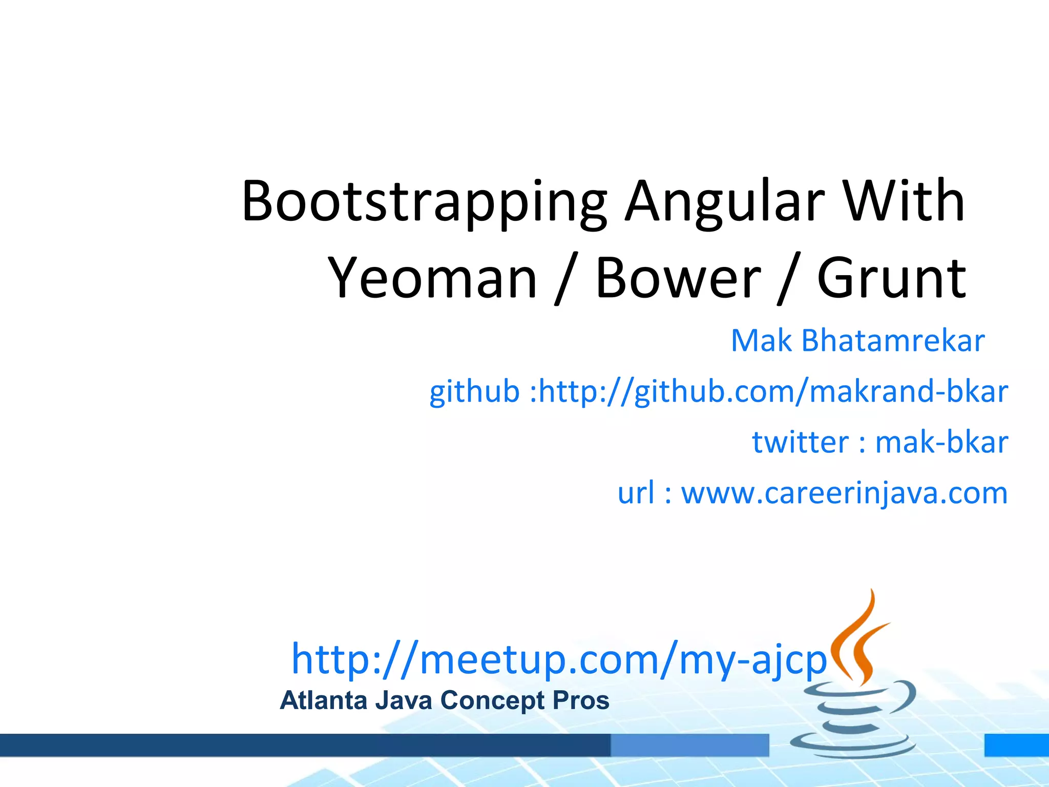 Bootstrapping Angular With Yeoman / Bower / Grunt Mak Bhatamrekar github :http://github.com/makrand-bkar twitter : mak-bkar url : www.careerinjava.com http://meetup.com/my-ajcp Atlanta Java Concept Pros 