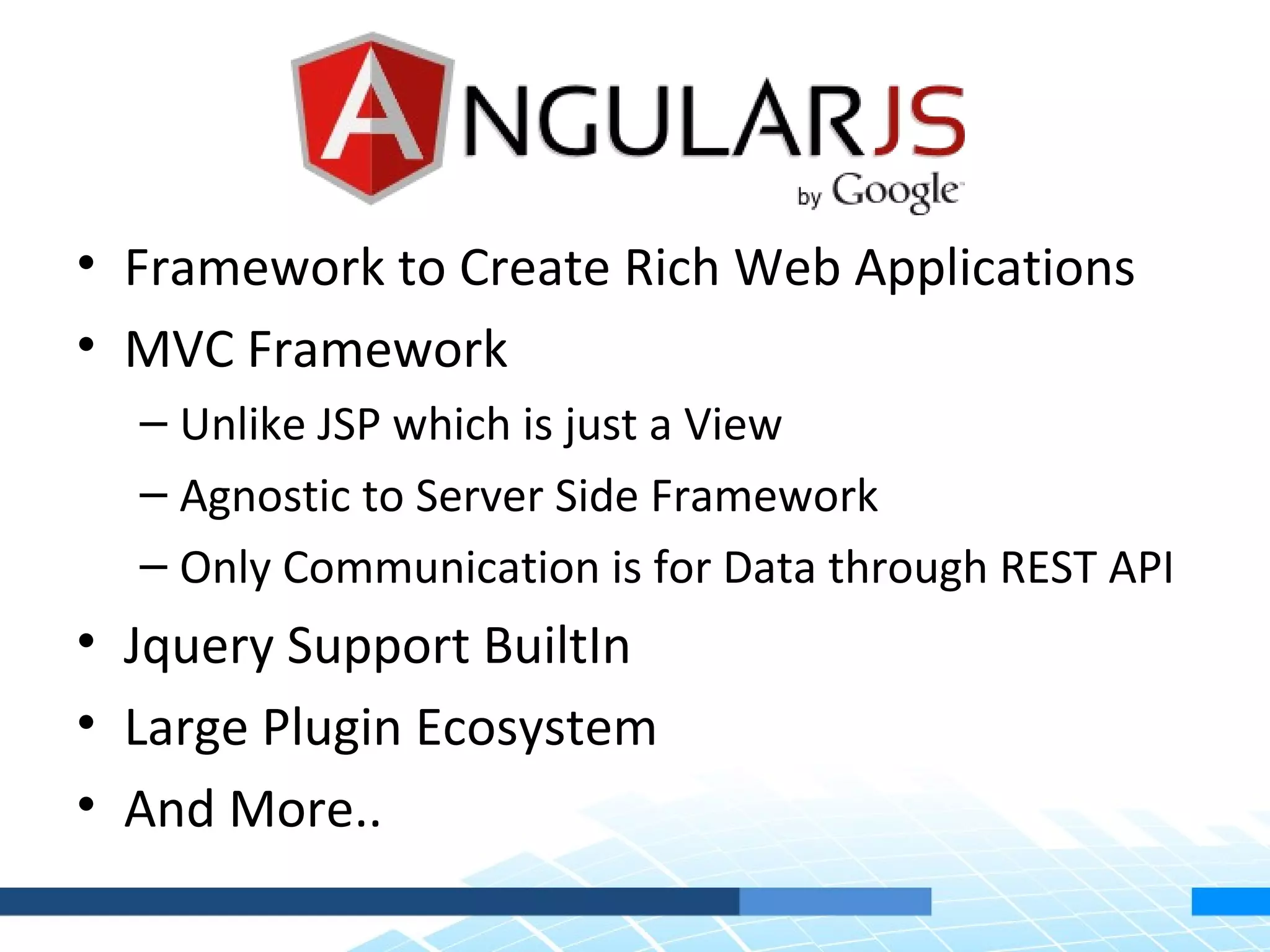• Framework to Create Rich Web Applications • MVC Framework – Unlike JSP which is just a View – Agnostic to Server Side Framework – Only Communication is for Data through REST API • Jquery Support BuiltIn • Large Plugin Ecosystem • And More.. 