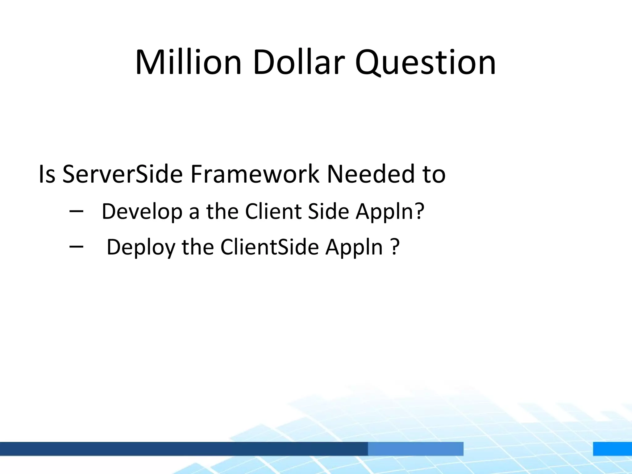 Million Dollar Question Is ServerSide Framework Needed to – Develop a the Client Side Appln? – Deploy the ClientSide Appln ? 