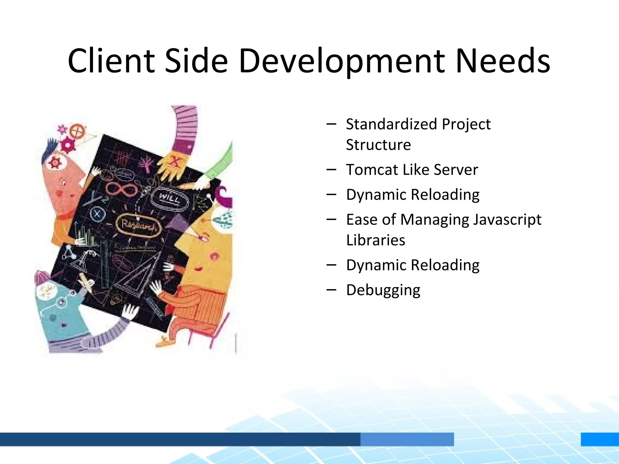 Client Side Development Needs – Standardized Project Structure – Tomcat Like Server – Dynamic Reloading – Ease of Managing Javascript Libraries – Dynamic Reloading – Debugging 