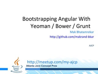 Bootstrapping Angular With
Yeoman / Bower / Grunt
Mak Bhatamrekar
http://github.com/makrand-bkar
AJCP
http://meetup.com/my-ajcp
Atlanta Java Concept Pros
 