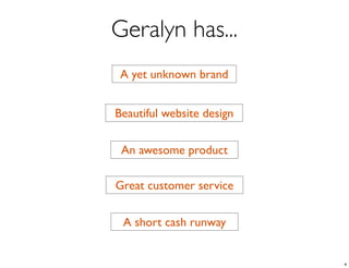 Geralyn has...
 A yet unknown brand


Beautiful website design


 An awesome product

Great customer service


 A short cash runway


                           4
 