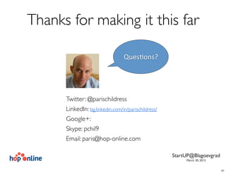 Thanks for making it this far

                                 Ques%ons?




      Twitter: @parischildress
      LinkedIn: bg.linkedin.com/in/parischildress/
      Google+:
      Skype: pchil9
      Email: paris@hop-online.com

                                                     StartUP@Blagoevgrad
                                                          March 30, 2013


                                                                           51
 