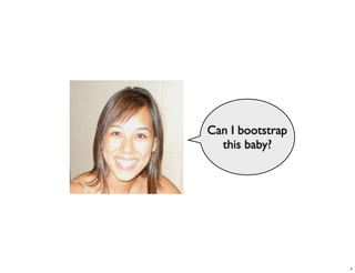 Can I bootstrap
  this baby?




                  7
 