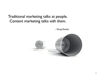 Traditional marketing talks at people.
 Content marketing talks with them.
                              - Doug Kessler




                                               8
 