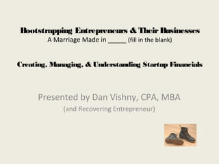 Bootstrapping Entrepreneurs & TheirBusinesses
A Marriage Made in _____ (fill in the blank)
Creating, Managing, & Understanding Startup Financials
Presented by Dan Vishny, CPA, MBA
(and Recovering Entrepreneur)
 