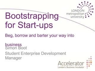 Bootstrapping
for Start-ups
Beg, borrow and barter your way into

business
Simon Boot
Student Enterprise Development
Manager
 
