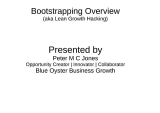 Bootstrapping Overview
(aka Lean Startup, Growth Hacking)
Presented by
Peter M C Jones
Opportunity Creator | Innovator | Collaborator
Blue Oyster Business Growth
 
