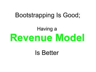   Bootstrapping Is Good;   Having a    Revenue Model     Is Better    