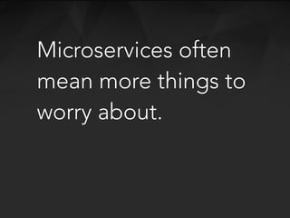 Microservices often
mean more things to
worry about.
 