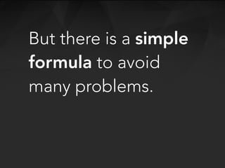 But there is a simple
formula to avoid
many problems.
 