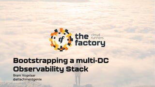 Bootstrapping a multi-DC
Observability Stack
Bram Vogelaar
@attachmentgenie
 