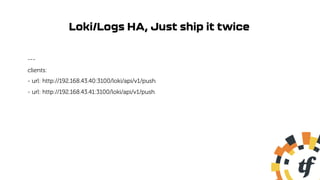 Loki/Logs HA, Just ship it twice
---
clients:
- url: http://192.168.43.40:3100/loki/api/v1/push
- url: http://192.168.43.41:3100/loki/api/v1/push
 