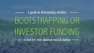 BOOTSTRAPPING OR
INVESTOR FUNDING
A guide to determining whether
is best for your pharmaceutical startup
 