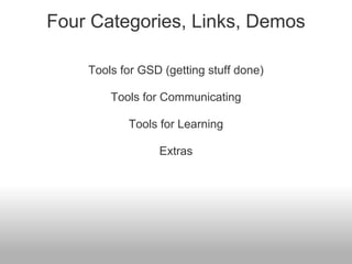 Four Categories, Links, Demos

    Tools for GSD (getting stuff done)

        Tools for Communicating

           Tools for Learning

                 Extras
 