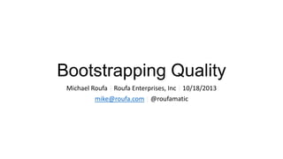 Bootstrapping Quality
Michael Roufa | Roufa Enterprises, Inc | 10/18/2013
mike@roufa.com | @roufamatic

 
