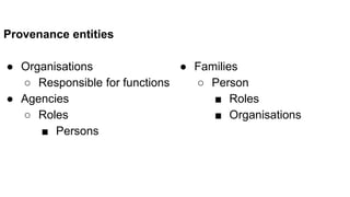 Provenance entities
● Organisations
○ Responsible for functions
● Agencies
○ Roles
■ Persons
● Families
○ Person
■ Roles
■ Organisations
 
