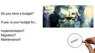 Do you have a budget?
If yes, is your budget for...
Implementation?
Migration?
Maintenance?
 