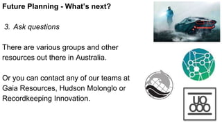 Future Planning - What’s next?
3. Ask questions
There are various groups and other
resources out there in Australia.
Or you can contact any of our teams at
Gaia Resources, Hudson Molonglo or
Recordkeeping Innovation.
 