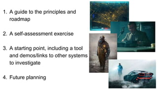 1. A guide to the principles and
roadmap
2. A self-assessment exercise
3. A starting point, including a tool
and demos/links to other systems
to investigate
4. Future planning
 