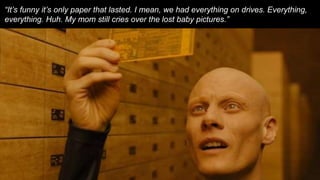 “It’s funny it’s only paper that lasted. I mean, we had everything on drives. Everything,
everything. Huh. My mom still cries over the lost baby pictures.”
 