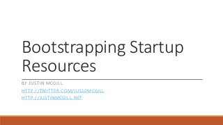 Bootstrapping Startup 
Resources 
BY JUSTIN MCGILL 
HTTP: / /TWITTER.COM/JUS10MCGILL 
HTTP: / /JUSTINMCGILL.NET 
 