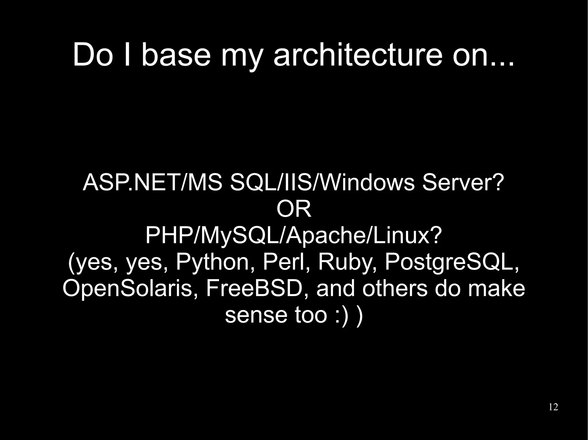 Do I base my architecture on...


  ASP.NET/MS SQL/IIS/Windows Server?
                    OR
        PHP/MySQL/Apache/Linux?
(yes, yes, Python, Perl, Ruby, PostgreSQL,
OpenSolaris, FreeBSD, and others do make
               sense too :) )


                                             12
 