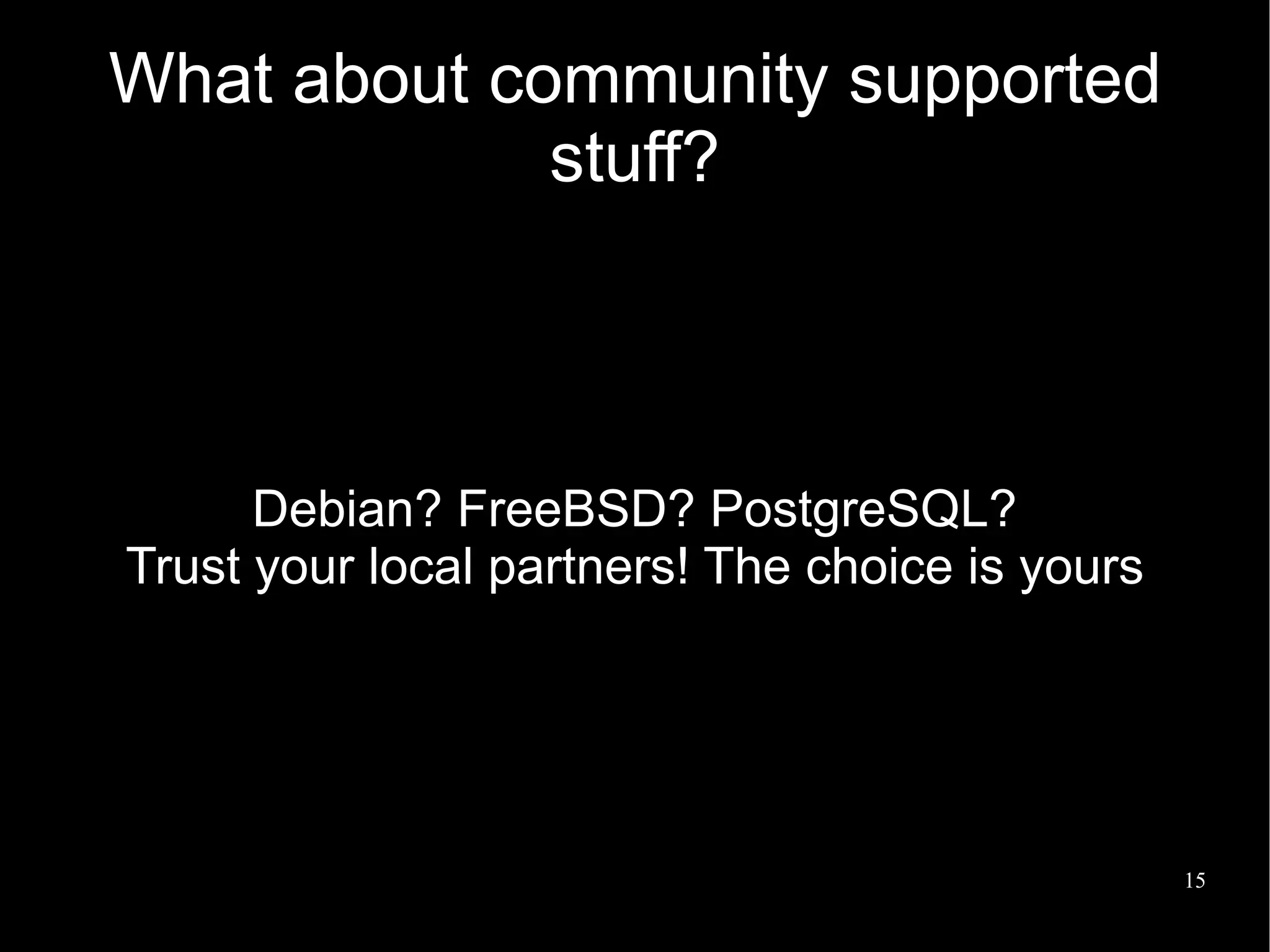 What about community supported
             stuff?



      Debian? FreeBSD? PostgreSQL?
Trust your local partners! The choice is yours




                                                 15
 