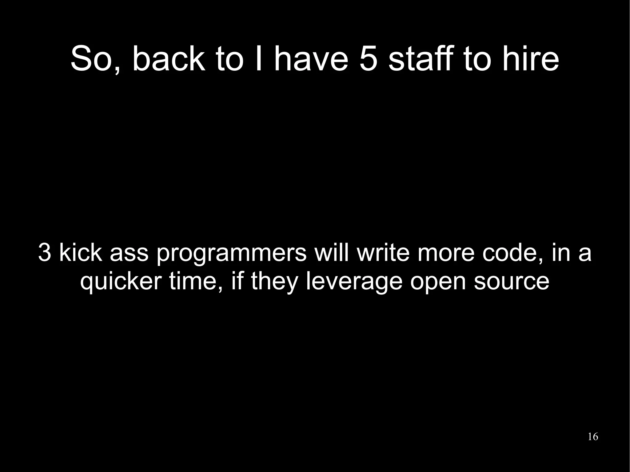 So, back to I have 5 staff to hire




3 kick ass programmers will write more code, in a
    quicker time, if they leverage open source




                                                16
 