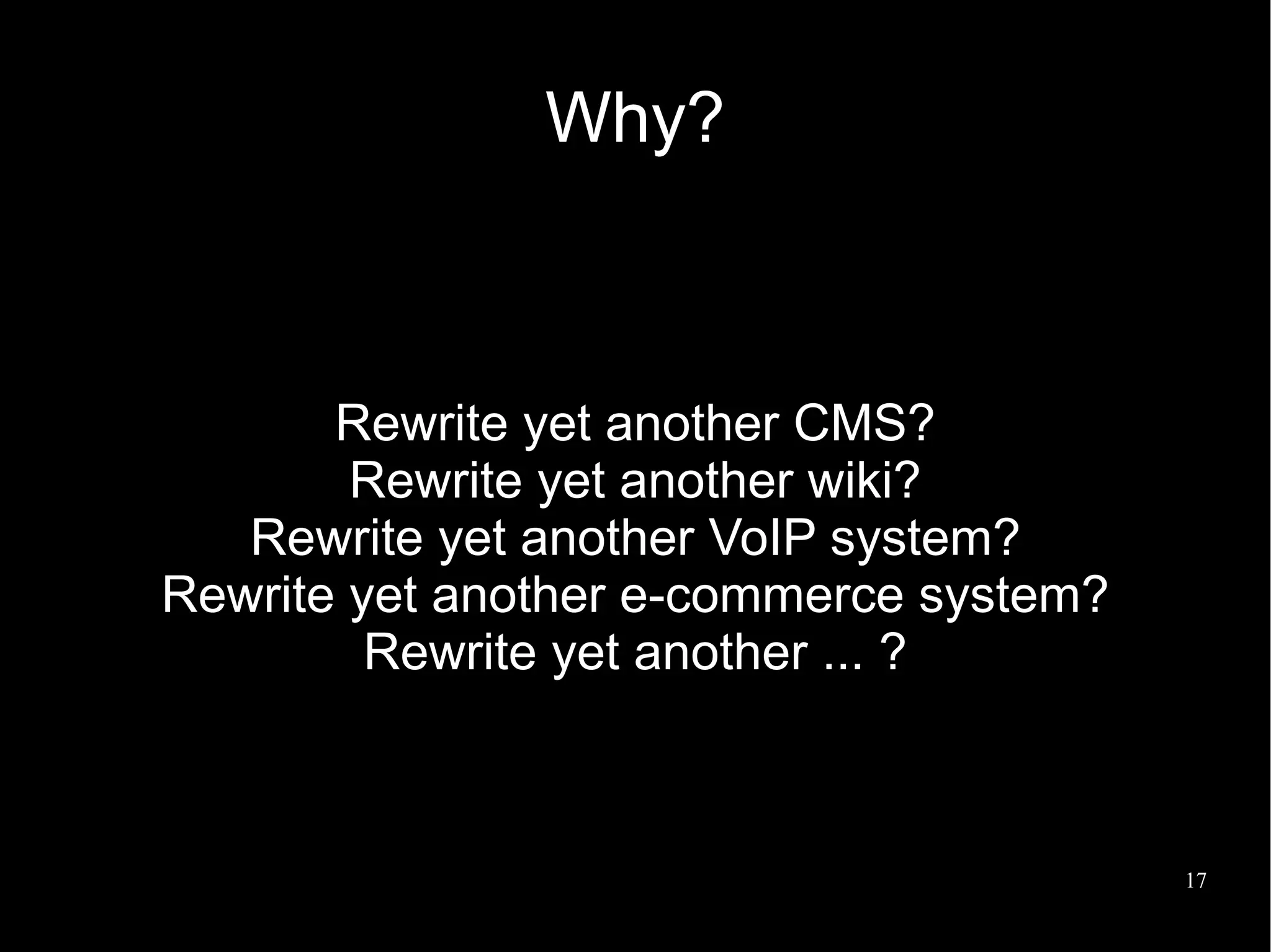 Why?



       Rewrite yet another CMS?
        Rewrite yet another wiki?
   Rewrite yet another VoIP system?
Rewrite yet another e-commerce system?
         Rewrite yet another ... ?



                                         17
 
