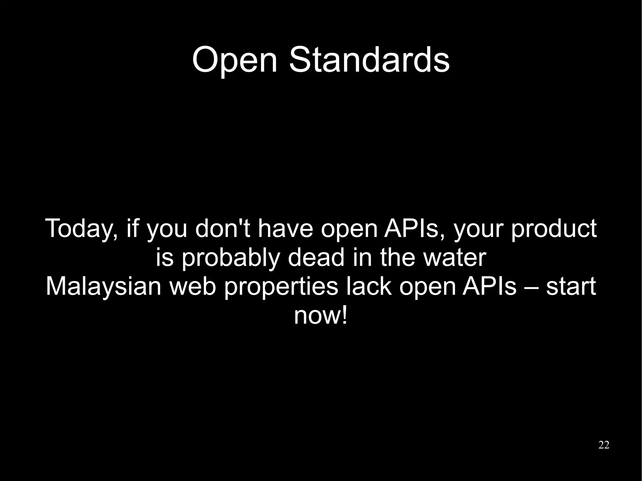 Open Standards



Today, if you don't have open APIs, your product
           is probably dead in the water
Malaysian web properties lack open APIs – start
                       now!



                                                   22
 