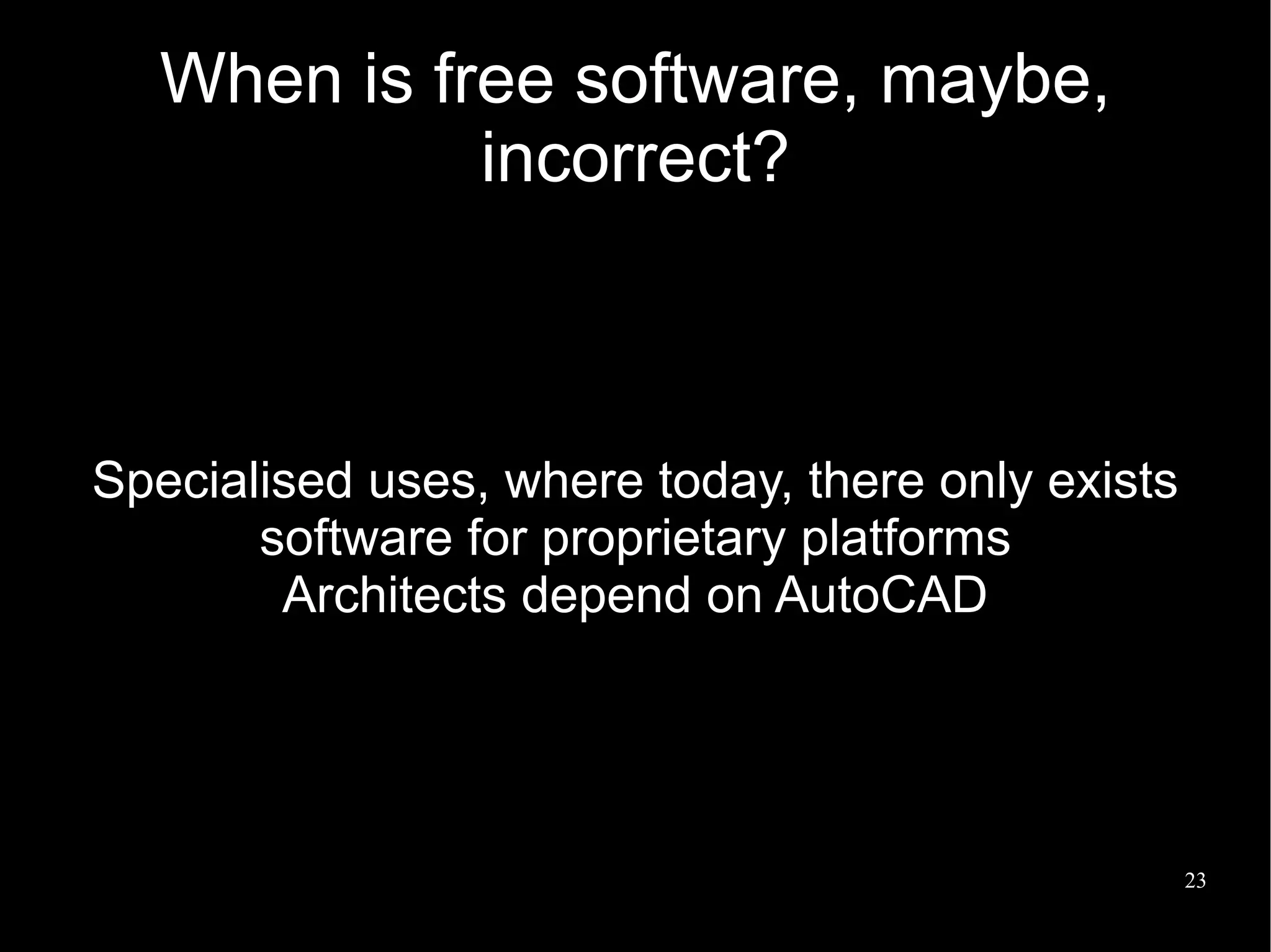 When is free software, maybe,
            incorrect?



Specialised uses, where today, there only exists
       software for proprietary platforms
        Architects depend on AutoCAD




                                                   23
 