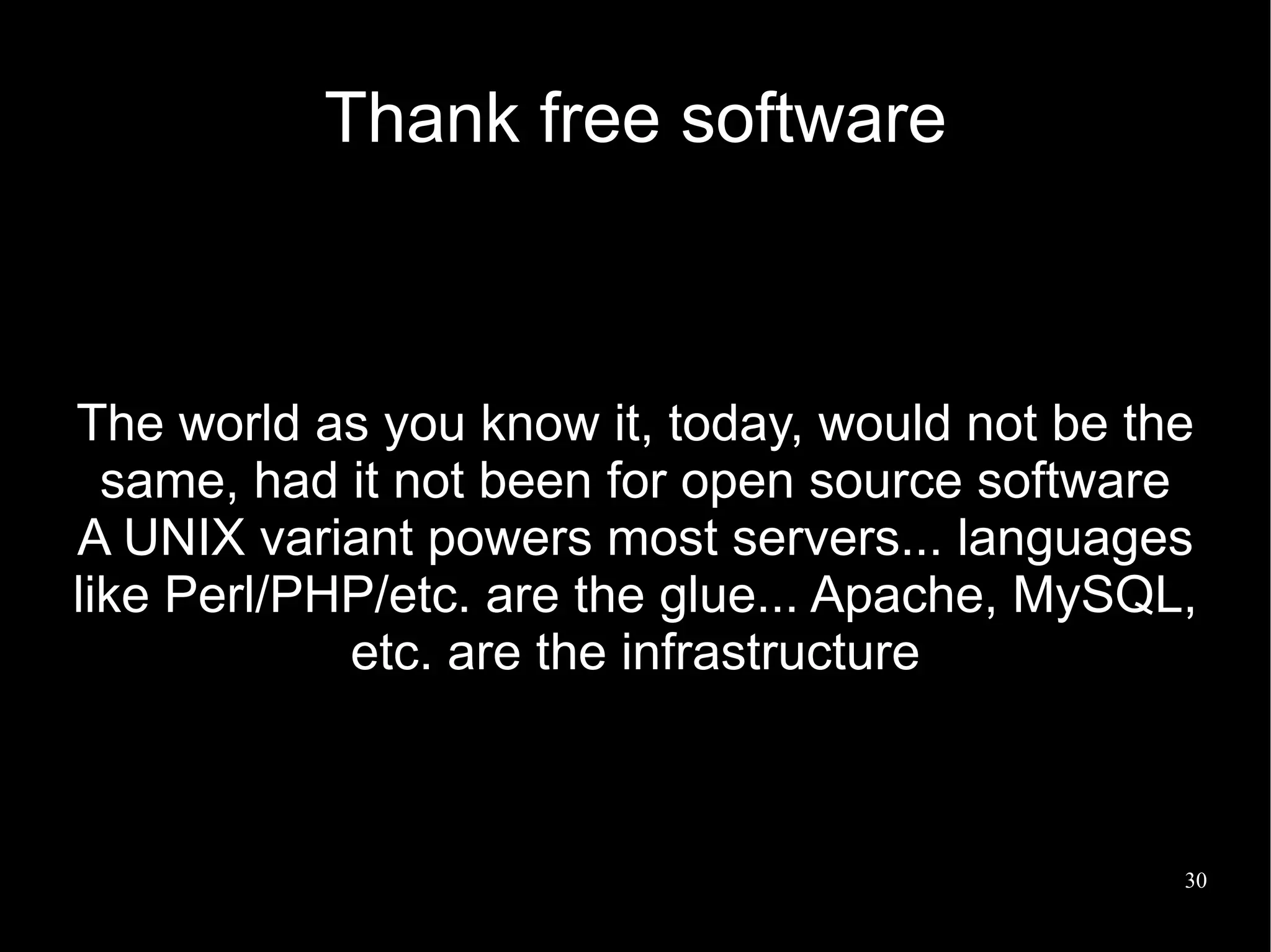 Thank free software



The world as you know it, today, would not be the
  same, had it not been for open source software
A UNIX variant powers most servers... languages
like Perl/PHP/etc. are the glue... Apache, MySQL,
            etc. are the infrastructure



                                                30
 