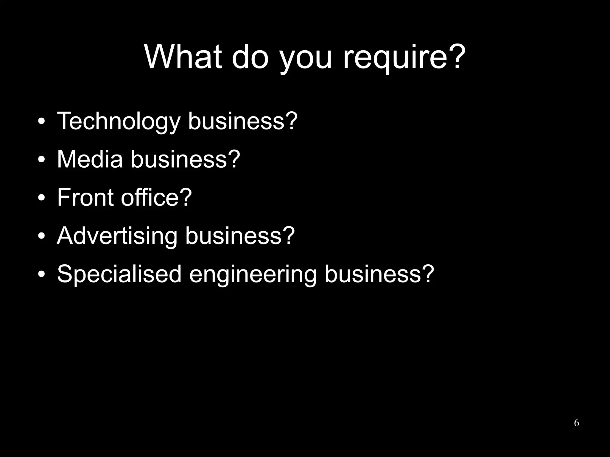 What do you require?
●   Technology business?
●   Media business?
●   Front office?
●   Advertising business?
●   Specialised engineering business?




                                        6
 
