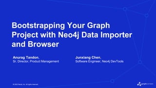 © 2022 Neo4j, Inc. All rights reserved.
Bootstrapping Your Graph
Project with Neo4j Data Importer
and Browser
Anurag Tandon,
Sr. Director, Product Management
Junxiang Chen,
Software Engineer, Neo4j DevTools
 
