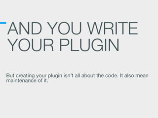 AND YOU WRITE
YOUR PLUGIN
But creating your plugin isn’t all about the code. It also mean
maintenance of it.
 